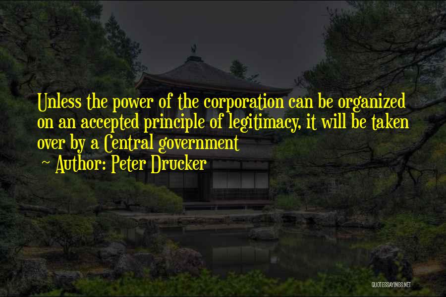 Peter Drucker Quotes: Unless The Power Of The Corporation Can Be Organized On An Accepted Principle Of Legitimacy, It Will Be Taken Over