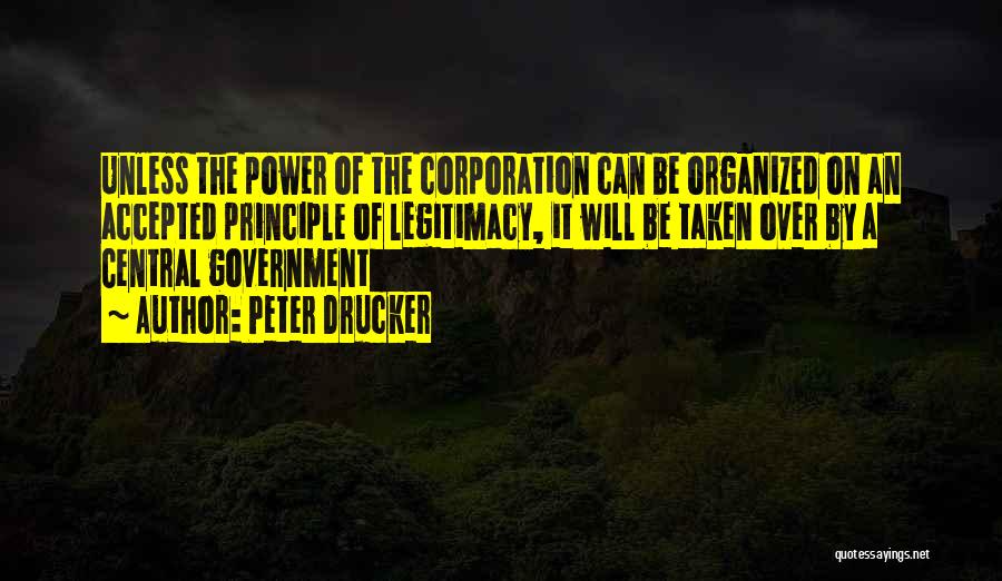 Peter Drucker Quotes: Unless The Power Of The Corporation Can Be Organized On An Accepted Principle Of Legitimacy, It Will Be Taken Over