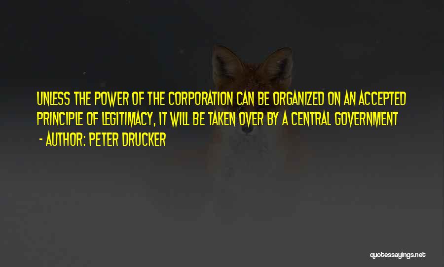 Peter Drucker Quotes: Unless The Power Of The Corporation Can Be Organized On An Accepted Principle Of Legitimacy, It Will Be Taken Over