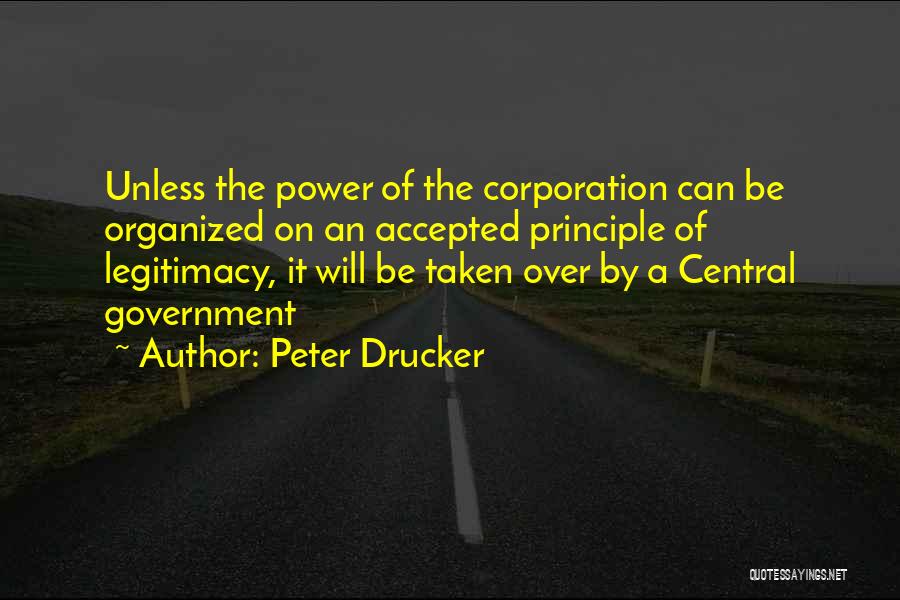 Peter Drucker Quotes: Unless The Power Of The Corporation Can Be Organized On An Accepted Principle Of Legitimacy, It Will Be Taken Over