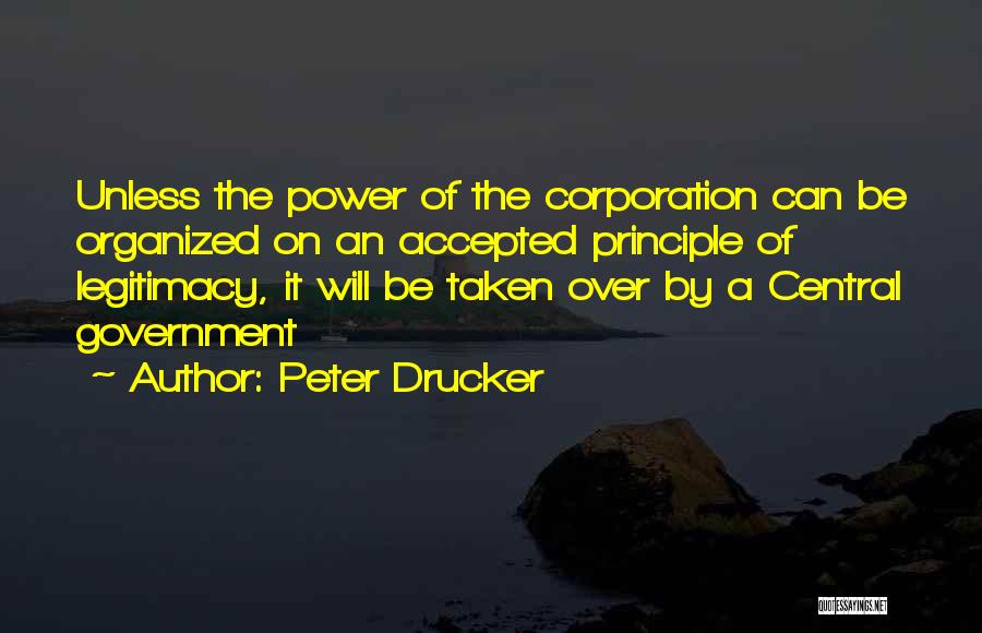 Peter Drucker Quotes: Unless The Power Of The Corporation Can Be Organized On An Accepted Principle Of Legitimacy, It Will Be Taken Over