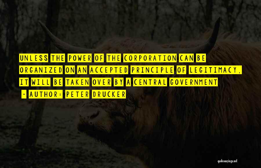Peter Drucker Quotes: Unless The Power Of The Corporation Can Be Organized On An Accepted Principle Of Legitimacy, It Will Be Taken Over