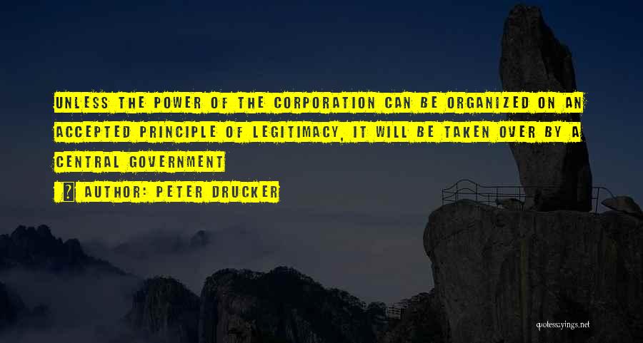 Peter Drucker Quotes: Unless The Power Of The Corporation Can Be Organized On An Accepted Principle Of Legitimacy, It Will Be Taken Over