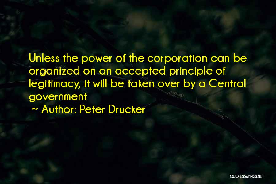 Peter Drucker Quotes: Unless The Power Of The Corporation Can Be Organized On An Accepted Principle Of Legitimacy, It Will Be Taken Over