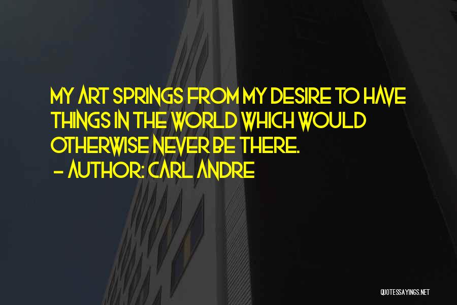 Carl Andre Quotes: My Art Springs From My Desire To Have Things In The World Which Would Otherwise Never Be There.