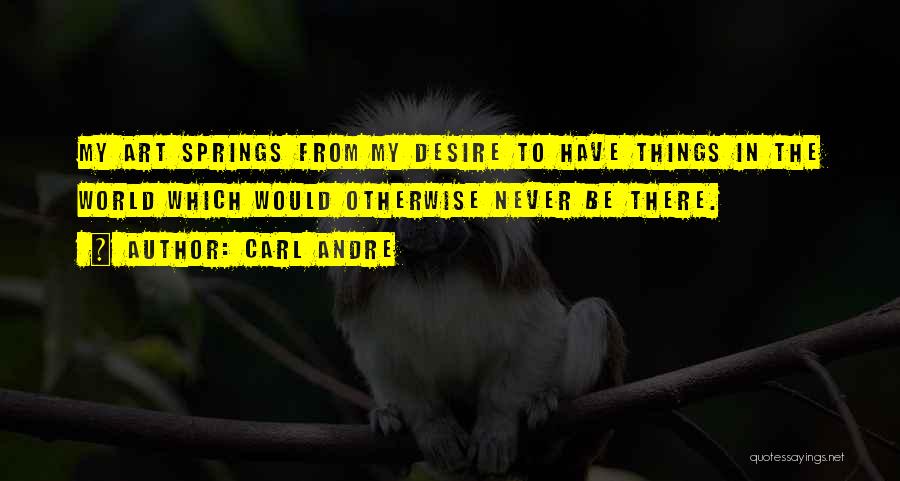 Carl Andre Quotes: My Art Springs From My Desire To Have Things In The World Which Would Otherwise Never Be There.
