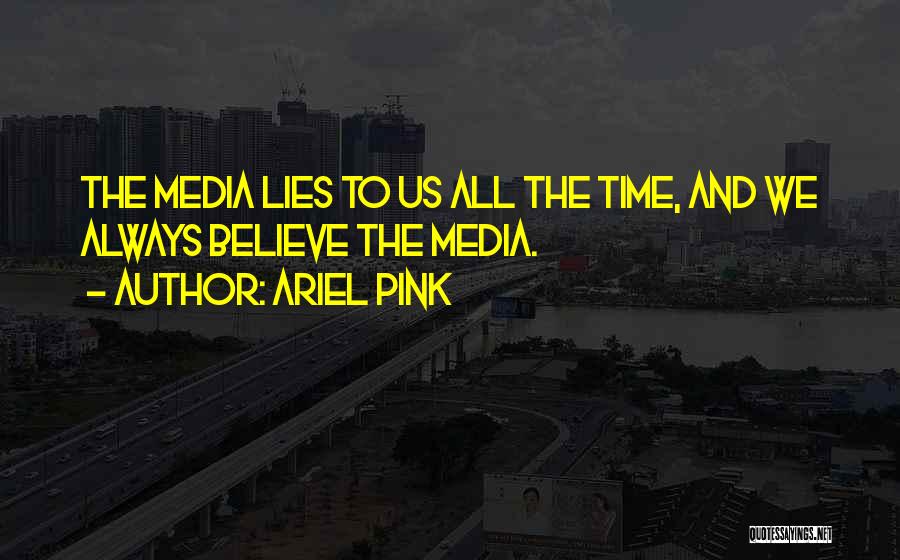 Ariel Pink Quotes: The Media Lies To Us All The Time, And We Always Believe The Media.