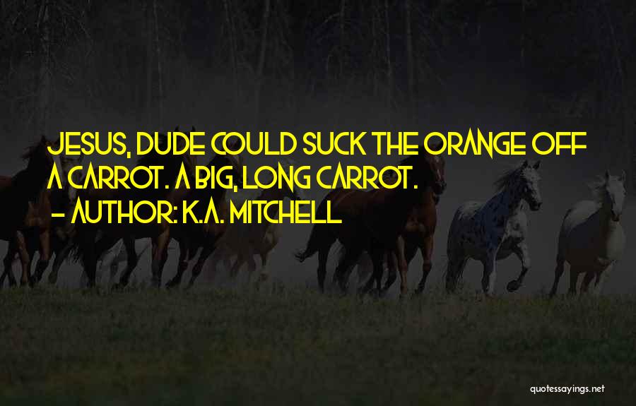 K.A. Mitchell Quotes: Jesus, Dude Could Suck The Orange Off A Carrot. A Big, Long Carrot.