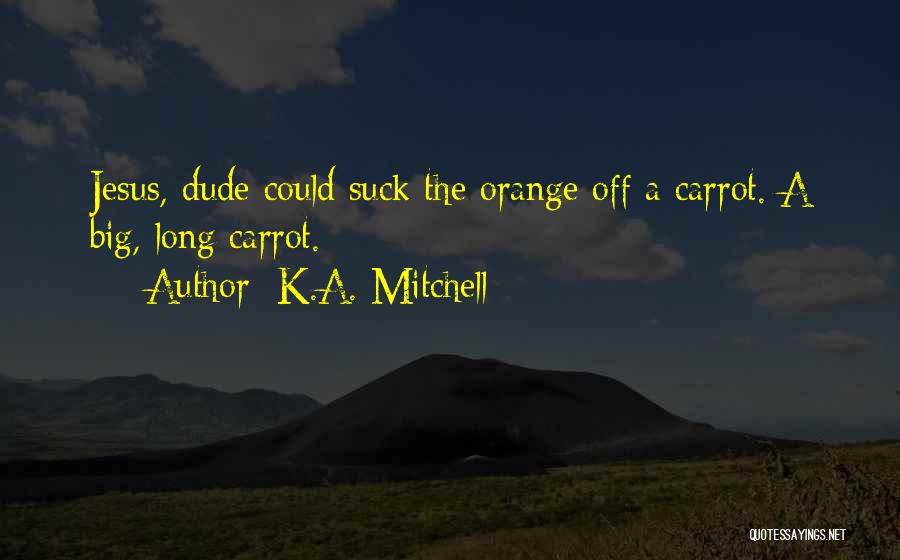 K.A. Mitchell Quotes: Jesus, Dude Could Suck The Orange Off A Carrot. A Big, Long Carrot.