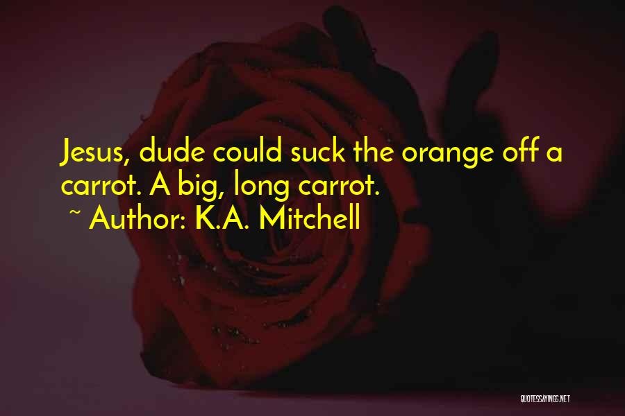 K.A. Mitchell Quotes: Jesus, Dude Could Suck The Orange Off A Carrot. A Big, Long Carrot.