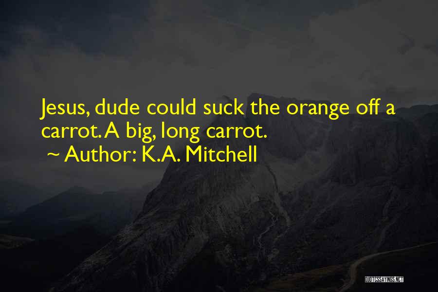 K.A. Mitchell Quotes: Jesus, Dude Could Suck The Orange Off A Carrot. A Big, Long Carrot.