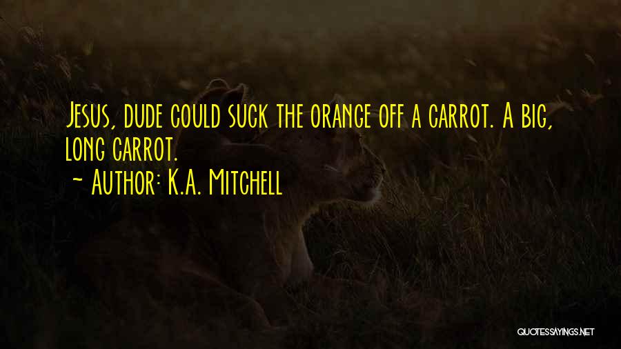 K.A. Mitchell Quotes: Jesus, Dude Could Suck The Orange Off A Carrot. A Big, Long Carrot.