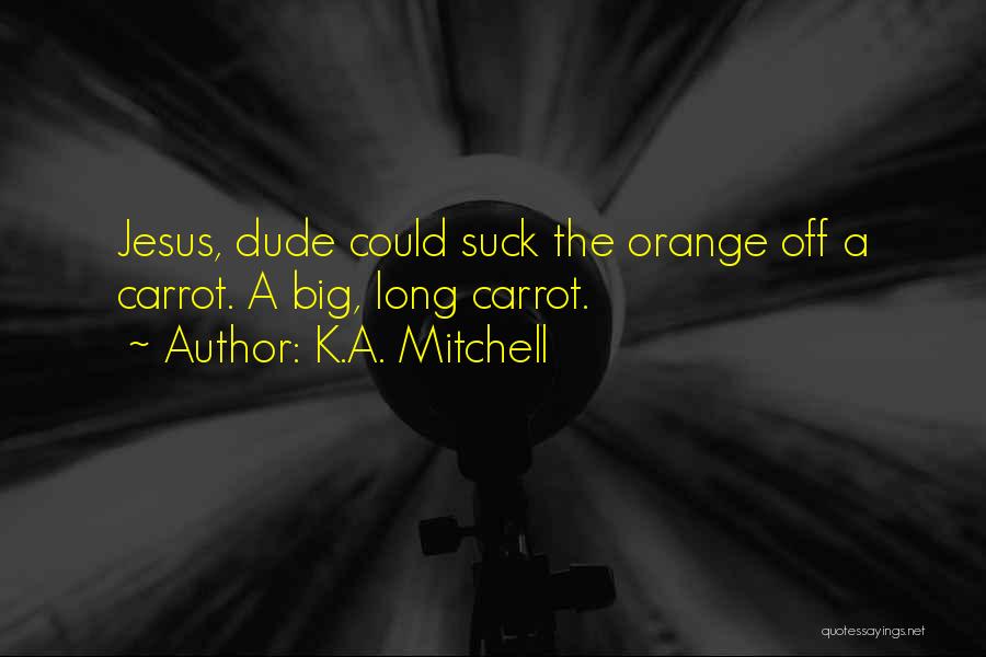 K.A. Mitchell Quotes: Jesus, Dude Could Suck The Orange Off A Carrot. A Big, Long Carrot.