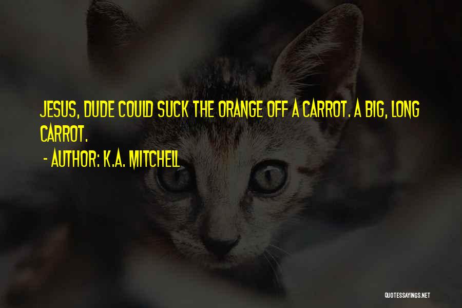 K.A. Mitchell Quotes: Jesus, Dude Could Suck The Orange Off A Carrot. A Big, Long Carrot.