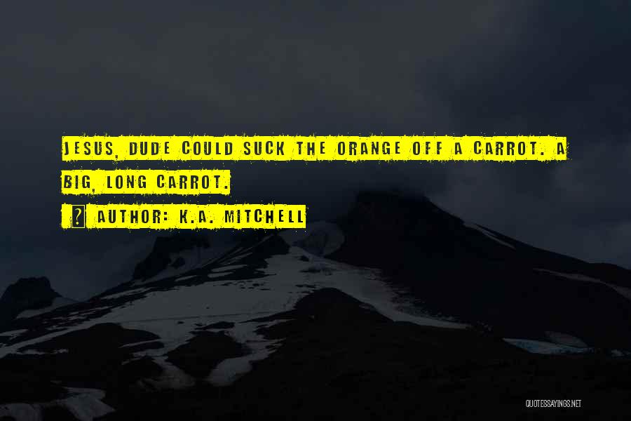 K.A. Mitchell Quotes: Jesus, Dude Could Suck The Orange Off A Carrot. A Big, Long Carrot.