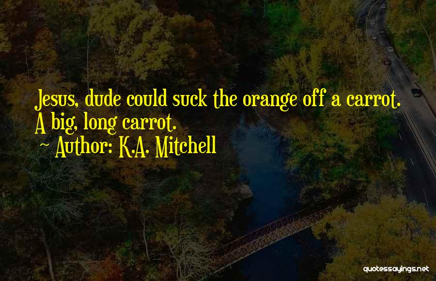 K.A. Mitchell Quotes: Jesus, Dude Could Suck The Orange Off A Carrot. A Big, Long Carrot.