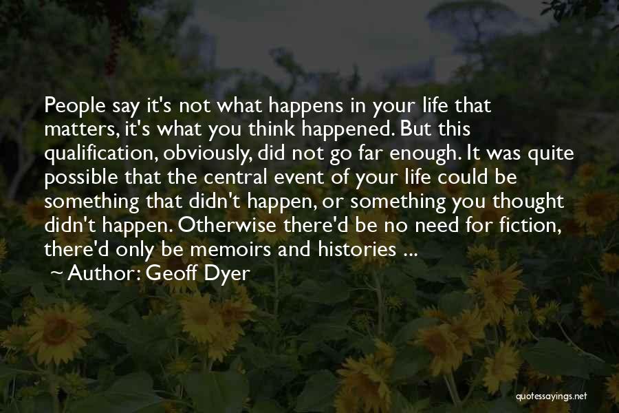 Geoff Dyer Quotes: People Say It's Not What Happens In Your Life That Matters, It's What You Think Happened. But This Qualification, Obviously,