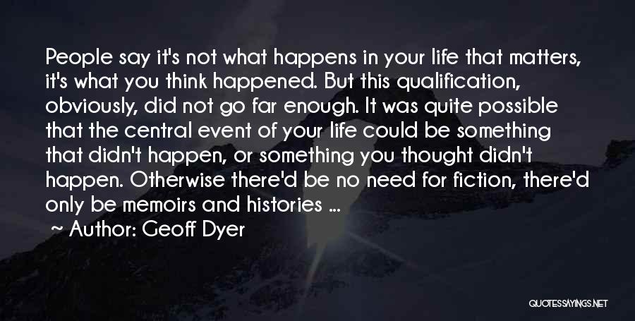 Geoff Dyer Quotes: People Say It's Not What Happens In Your Life That Matters, It's What You Think Happened. But This Qualification, Obviously,