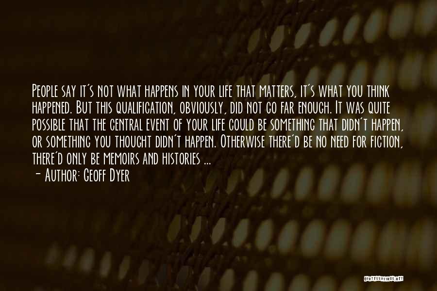 Geoff Dyer Quotes: People Say It's Not What Happens In Your Life That Matters, It's What You Think Happened. But This Qualification, Obviously,