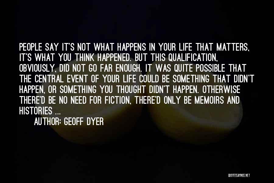 Geoff Dyer Quotes: People Say It's Not What Happens In Your Life That Matters, It's What You Think Happened. But This Qualification, Obviously,