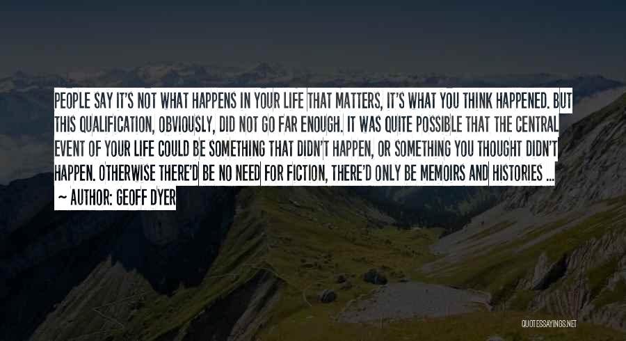 Geoff Dyer Quotes: People Say It's Not What Happens In Your Life That Matters, It's What You Think Happened. But This Qualification, Obviously,