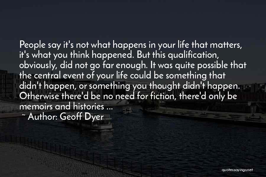 Geoff Dyer Quotes: People Say It's Not What Happens In Your Life That Matters, It's What You Think Happened. But This Qualification, Obviously,