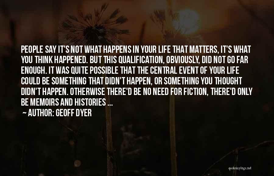 Geoff Dyer Quotes: People Say It's Not What Happens In Your Life That Matters, It's What You Think Happened. But This Qualification, Obviously,