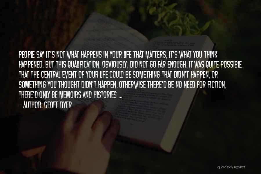 Geoff Dyer Quotes: People Say It's Not What Happens In Your Life That Matters, It's What You Think Happened. But This Qualification, Obviously,