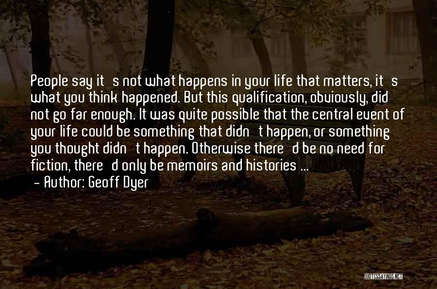 Geoff Dyer Quotes: People Say It's Not What Happens In Your Life That Matters, It's What You Think Happened. But This Qualification, Obviously,