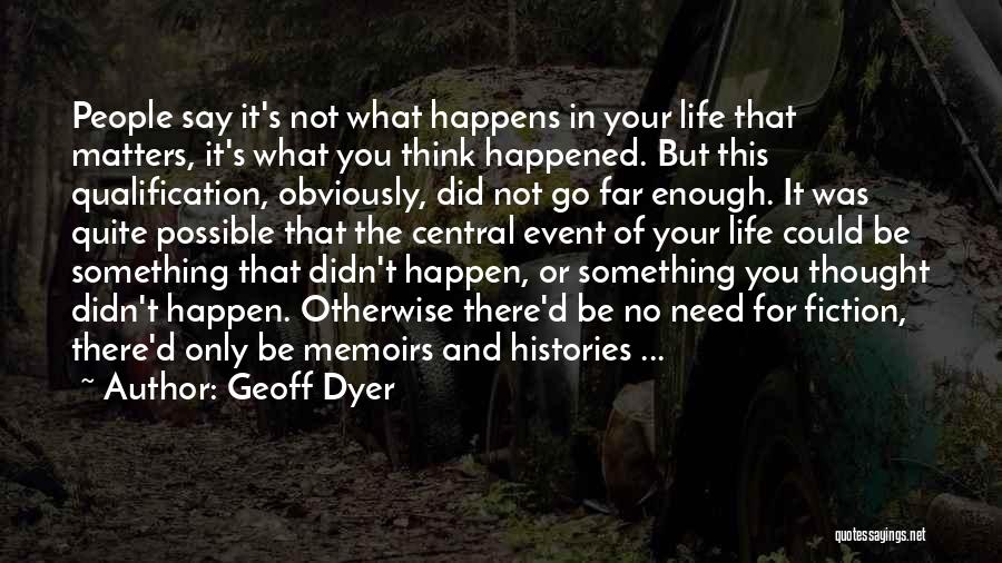 Geoff Dyer Quotes: People Say It's Not What Happens In Your Life That Matters, It's What You Think Happened. But This Qualification, Obviously,