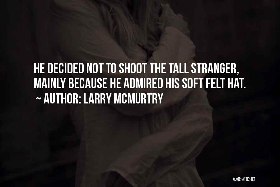 Larry McMurtry Quotes: He Decided Not To Shoot The Tall Stranger, Mainly Because He Admired His Soft Felt Hat.