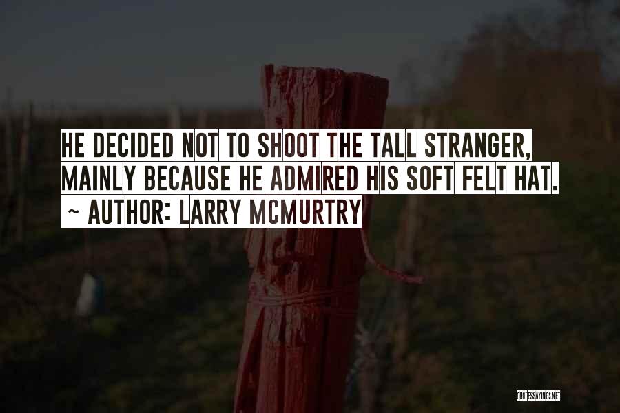 Larry McMurtry Quotes: He Decided Not To Shoot The Tall Stranger, Mainly Because He Admired His Soft Felt Hat.