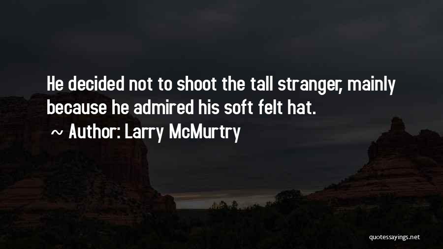 Larry McMurtry Quotes: He Decided Not To Shoot The Tall Stranger, Mainly Because He Admired His Soft Felt Hat.