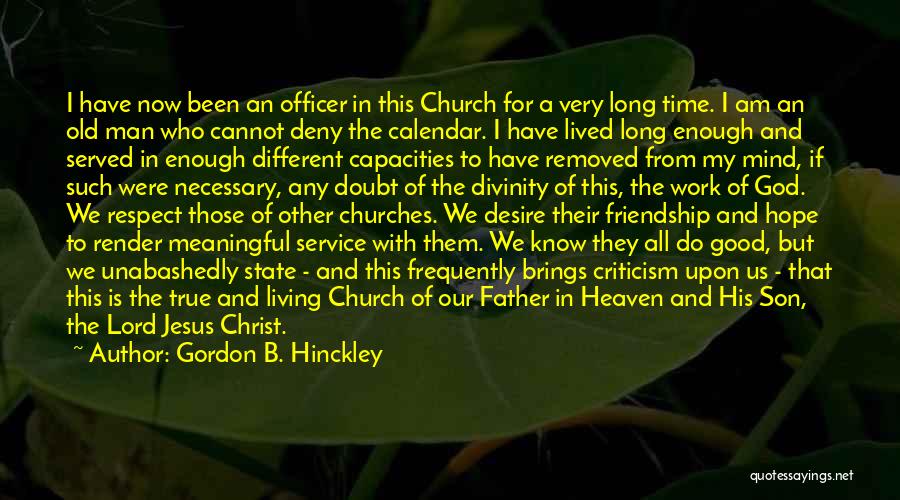 Gordon B. Hinckley Quotes: I Have Now Been An Officer In This Church For A Very Long Time. I Am An Old Man Who