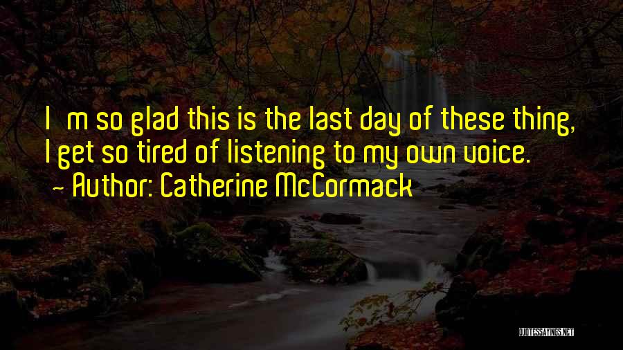 Catherine McCormack Quotes: I'm So Glad This Is The Last Day Of These Thing, I Get So Tired Of Listening To My Own