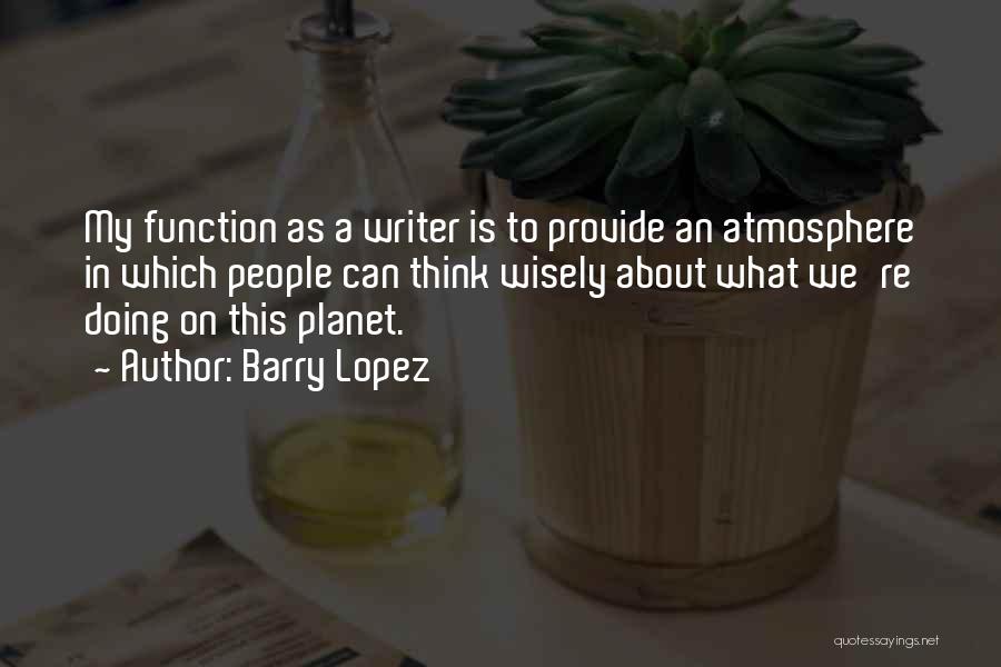 Barry Lopez Quotes: My Function As A Writer Is To Provide An Atmosphere In Which People Can Think Wisely About What We're Doing