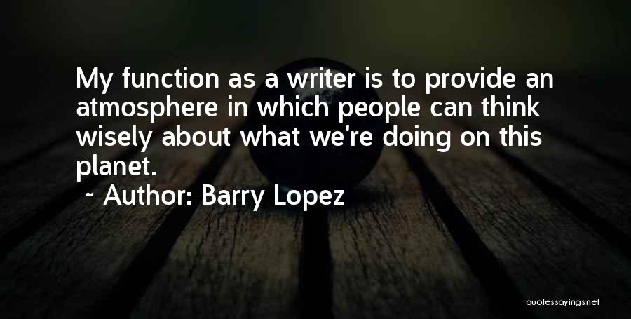 Barry Lopez Quotes: My Function As A Writer Is To Provide An Atmosphere In Which People Can Think Wisely About What We're Doing