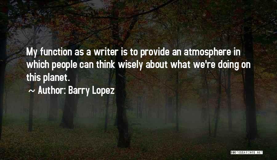 Barry Lopez Quotes: My Function As A Writer Is To Provide An Atmosphere In Which People Can Think Wisely About What We're Doing