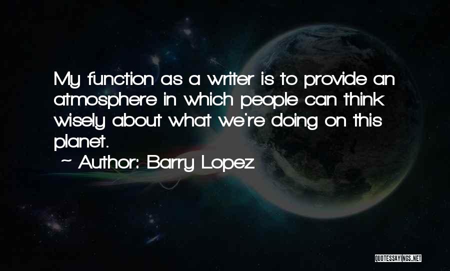 Barry Lopez Quotes: My Function As A Writer Is To Provide An Atmosphere In Which People Can Think Wisely About What We're Doing