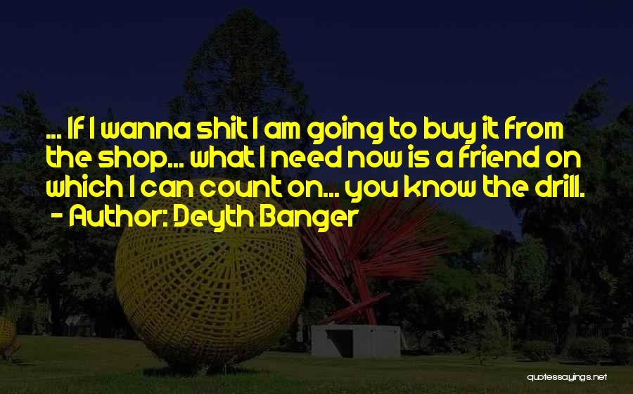 Deyth Banger Quotes: ... If I Wanna Shit I Am Going To Buy It From The Shop... What I Need Now Is A