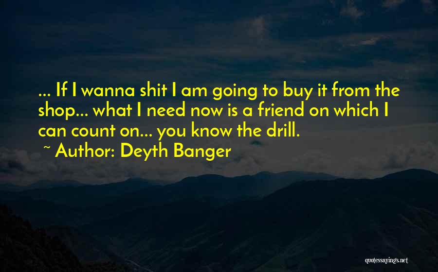 Deyth Banger Quotes: ... If I Wanna Shit I Am Going To Buy It From The Shop... What I Need Now Is A