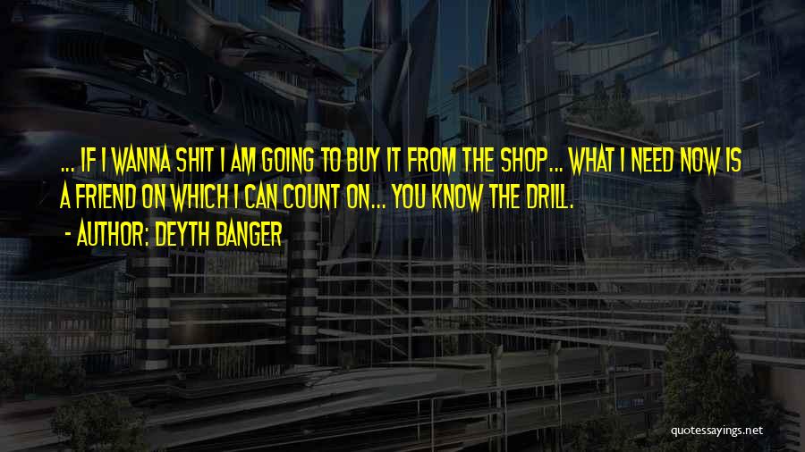 Deyth Banger Quotes: ... If I Wanna Shit I Am Going To Buy It From The Shop... What I Need Now Is A