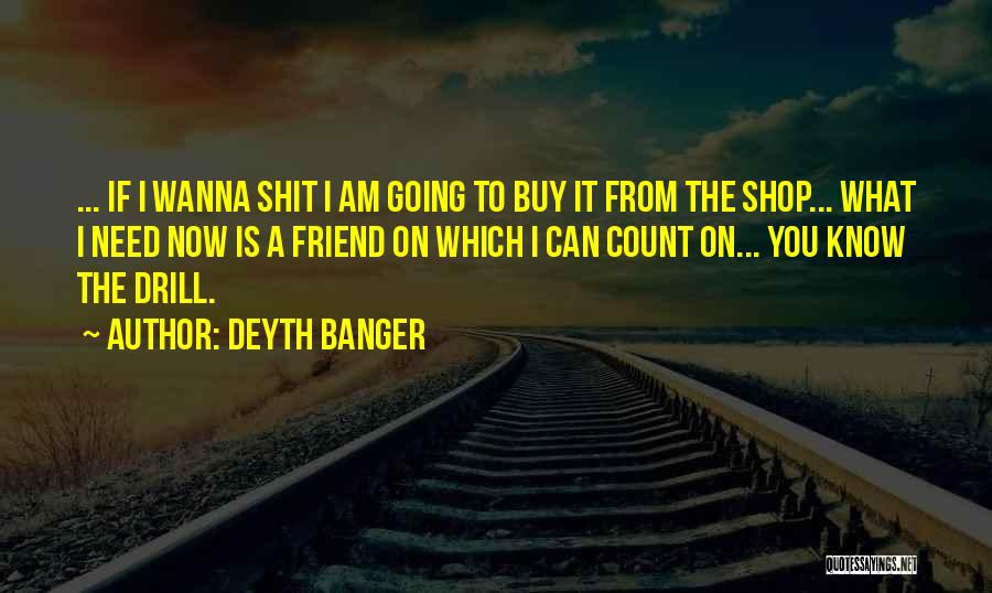 Deyth Banger Quotes: ... If I Wanna Shit I Am Going To Buy It From The Shop... What I Need Now Is A
