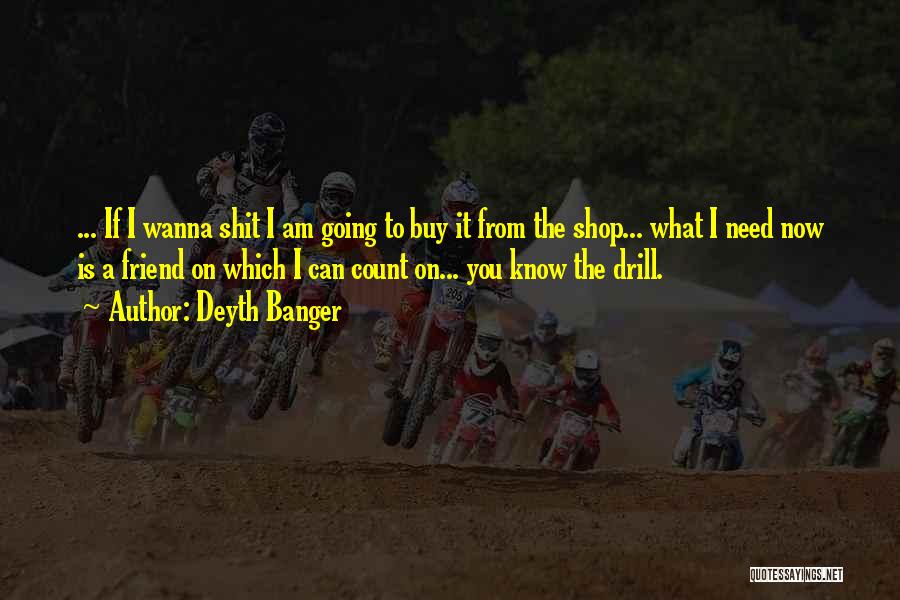 Deyth Banger Quotes: ... If I Wanna Shit I Am Going To Buy It From The Shop... What I Need Now Is A