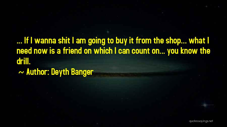 Deyth Banger Quotes: ... If I Wanna Shit I Am Going To Buy It From The Shop... What I Need Now Is A