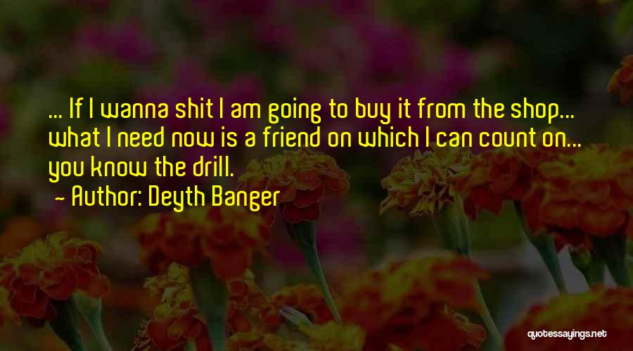Deyth Banger Quotes: ... If I Wanna Shit I Am Going To Buy It From The Shop... What I Need Now Is A