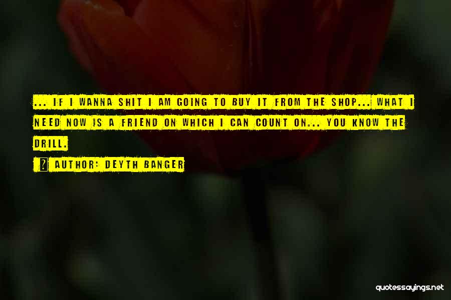 Deyth Banger Quotes: ... If I Wanna Shit I Am Going To Buy It From The Shop... What I Need Now Is A