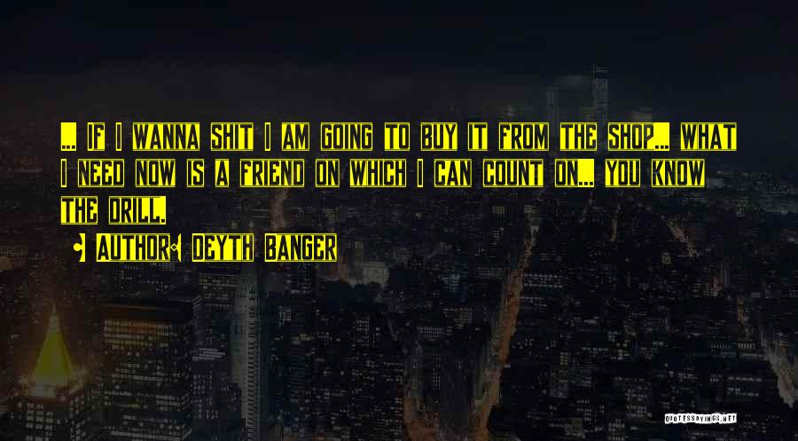 Deyth Banger Quotes: ... If I Wanna Shit I Am Going To Buy It From The Shop... What I Need Now Is A