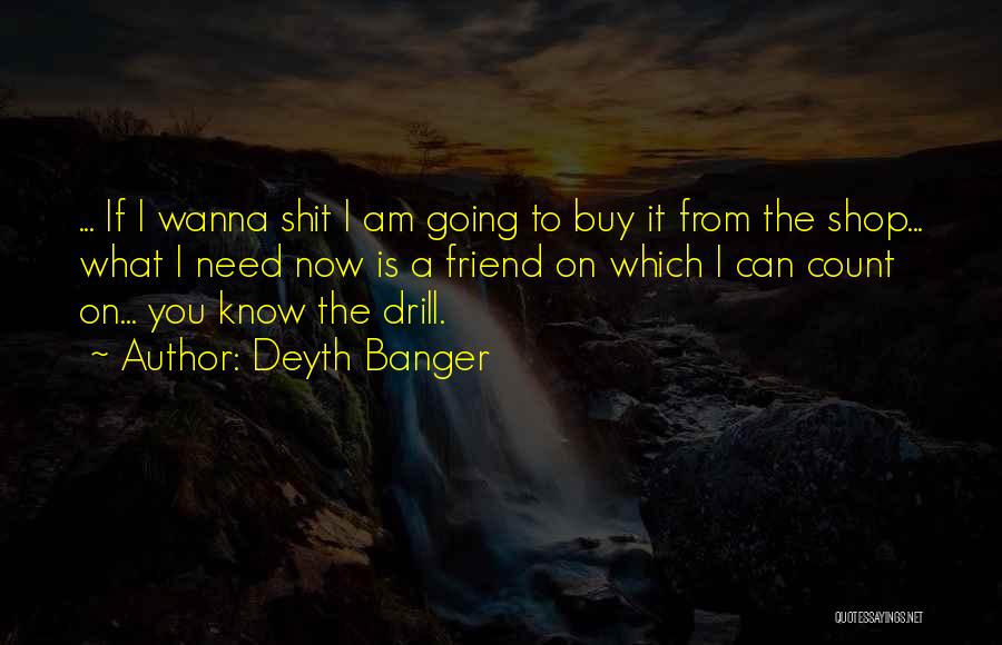 Deyth Banger Quotes: ... If I Wanna Shit I Am Going To Buy It From The Shop... What I Need Now Is A