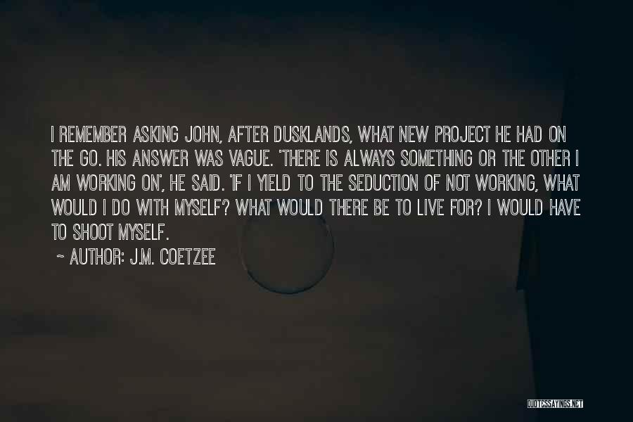 J.M. Coetzee Quotes: I Remember Asking John, After Dusklands, What New Project He Had On The Go. His Answer Was Vague. 'there Is